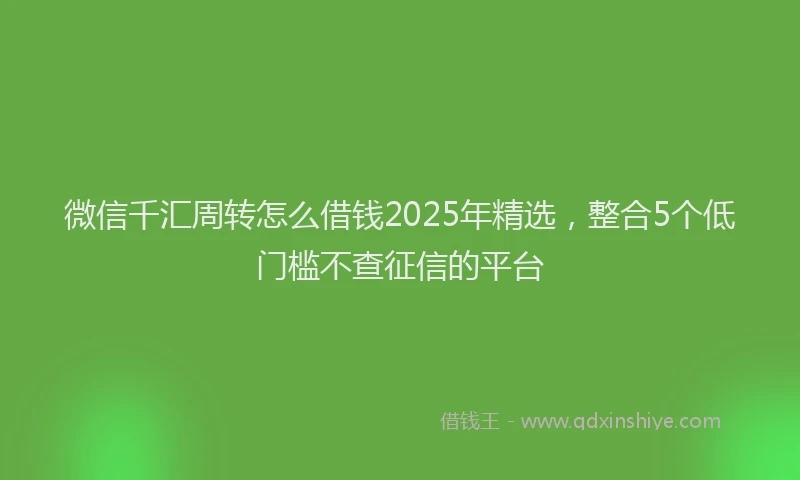 微信千汇周转怎么借钱2025年精选，整合5个低门槛不查征信的平台