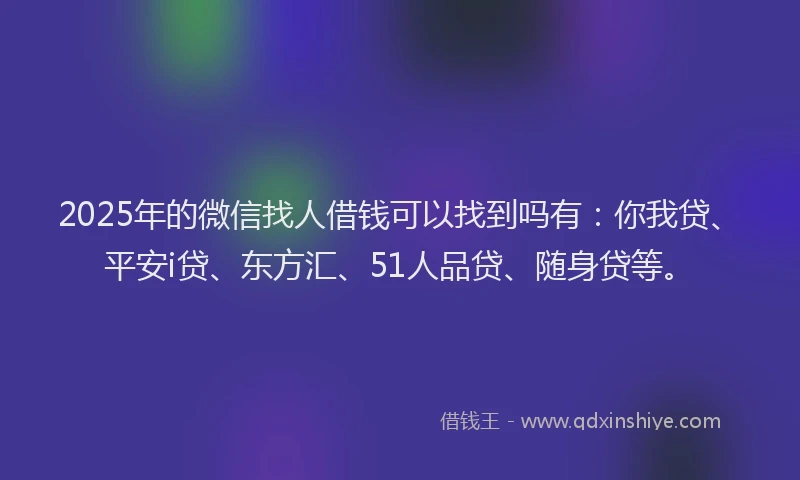 2025年的微信找人借钱可以找到吗有：你我贷、平安i贷、东方汇、51人品贷、随身贷等。