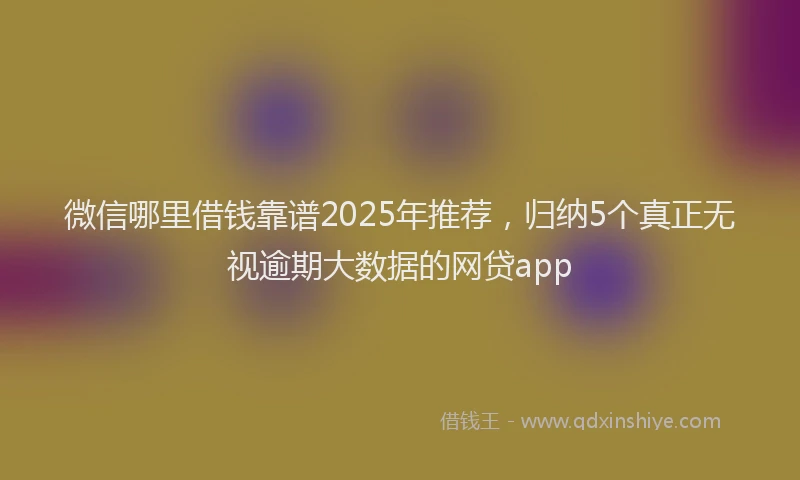 微信哪里借钱靠谱2025年推荐，归纳5个真正无视逾期大数据的网贷app