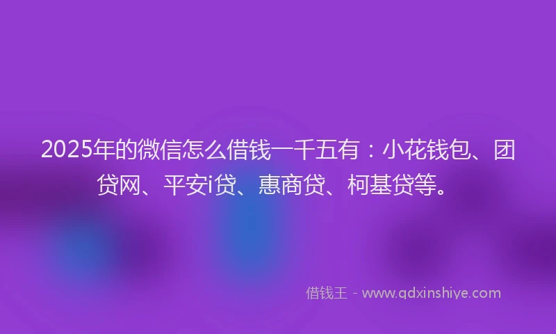 2025年的微信怎么借钱一千五有：小花钱包、团贷网、平安i贷、惠商贷、柯基贷等。