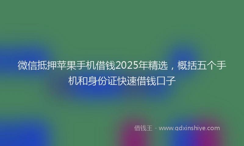 微信抵押苹果手机借钱2025年精选，概括五个手机和身份证快速借钱口子