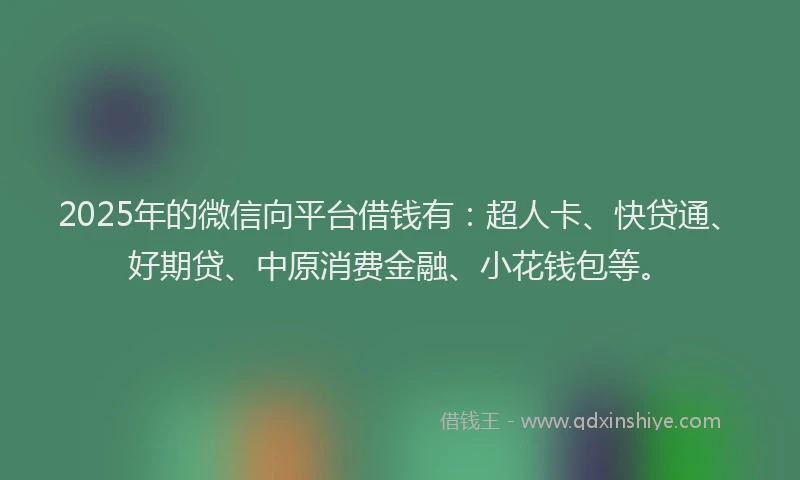 2025年的微信向平台借钱有：超人卡、快贷通、好期贷、中原消费金融、小花钱包等。