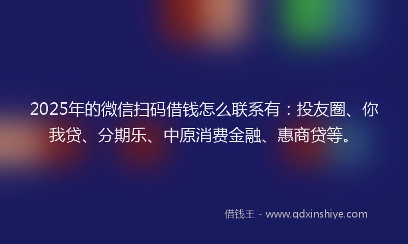 2025年的微信扫码借钱怎么联系有：投友圈、你我贷、分期乐、中原消费金融、惠商贷等。