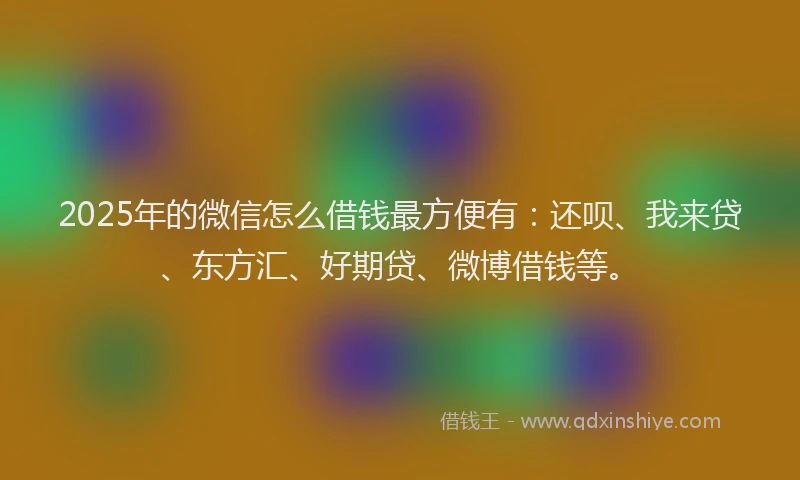 2025年的微信怎么借钱最方便有：还呗、我来贷、东方汇、好期贷、微博借钱等。