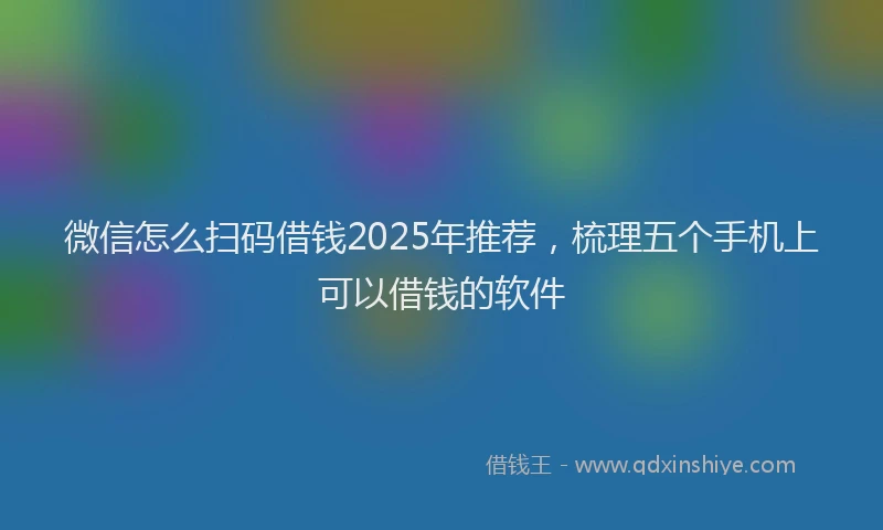 微信怎么扫码借钱2025年推荐，梳理五个手机上可以借钱的软件