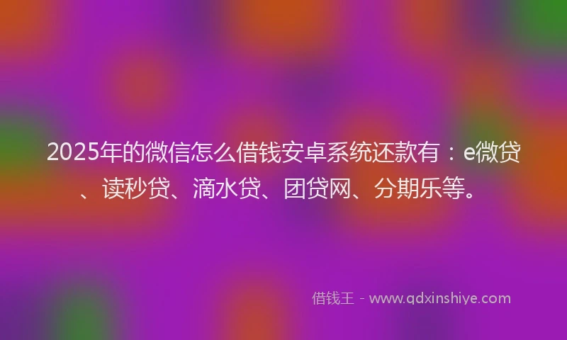 2025年的微信怎么借钱安卓系统还款有：e微贷、读秒贷、滴水贷、团贷网、分期乐等。