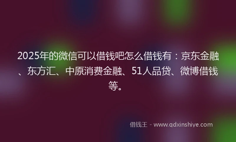 2025年的微信可以借钱吧怎么借钱有：京东金融、东方汇、中原消费金融、51人品贷、微博借钱等。