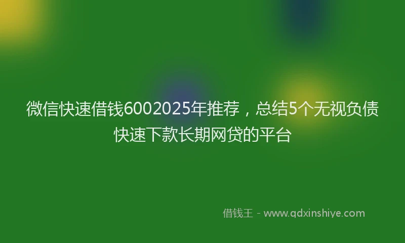 微信快速借钱6002025年推荐，总结5个无视负债快速下款长期网贷的平台