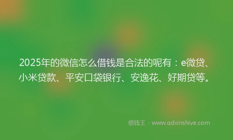 2025年的微信怎么借钱是合法的呢有：e微贷、小米贷款、平安口袋银行、安逸花、好期贷等。