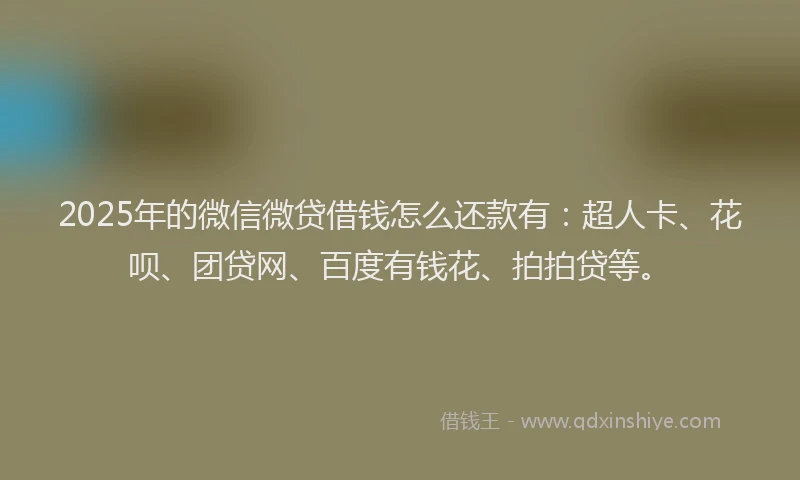 2025年的微信微贷借钱怎么还款有：超人卡、花呗、团贷网、百度有钱花、拍拍贷等。