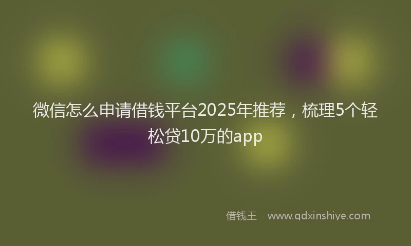 微信怎么申请借钱平台2025年推荐，梳理5个轻松贷10万的app