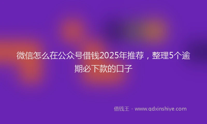 微信怎么在公众号借钱2025年推荐，整理5个逾期必下款的口子