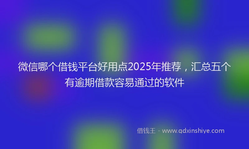 微信哪个借钱平台好用点2025年推荐，汇总五个有逾期借款容易通过的软件