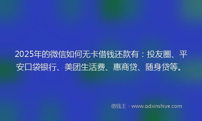 2025年的微信如何无卡借钱还款有：投友圈、平安口袋银行、美团生活费、惠商贷、随身贷等。