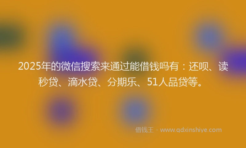 2025年的微信搜索来通过能借钱吗有:还呗、读秒贷、滴水贷、分期乐、51人品贷等。