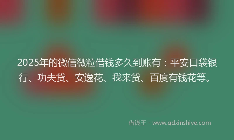 2025年的微信微粒借钱多久到账有：平安口袋银行、功夫贷、安逸花、我来贷、百度有钱花等。