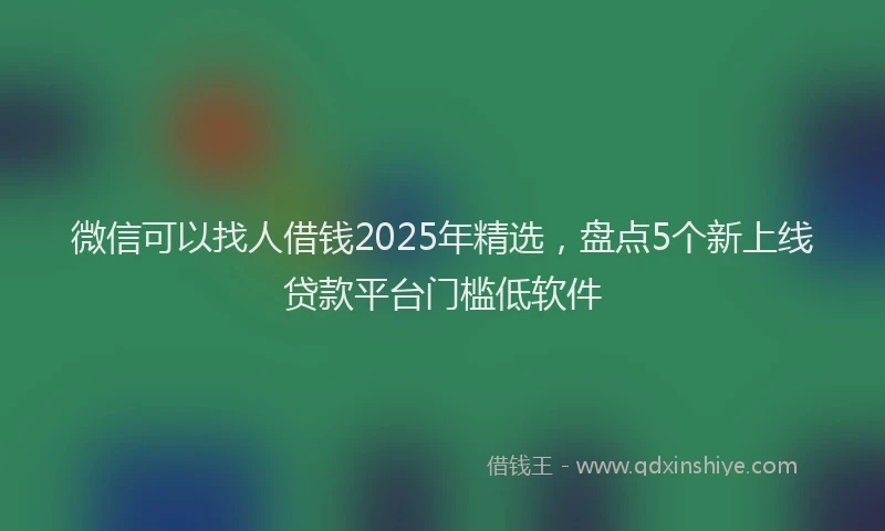 微信可以找人借钱2025年精选，盘点5个新上线贷款平台门槛低软件