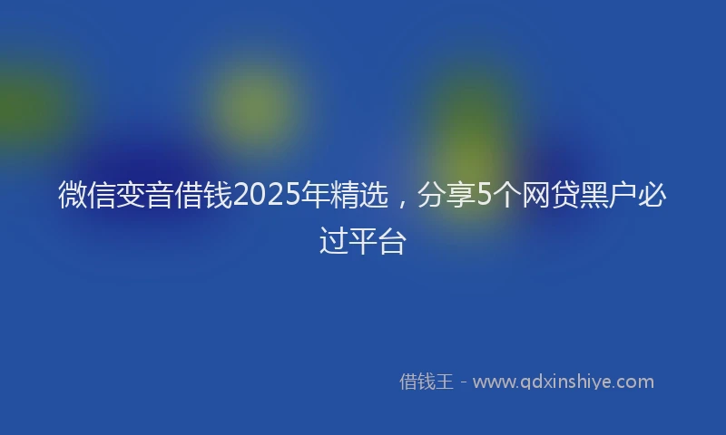 微信变音借钱2025年精选，分享5个网贷黑户必过平台