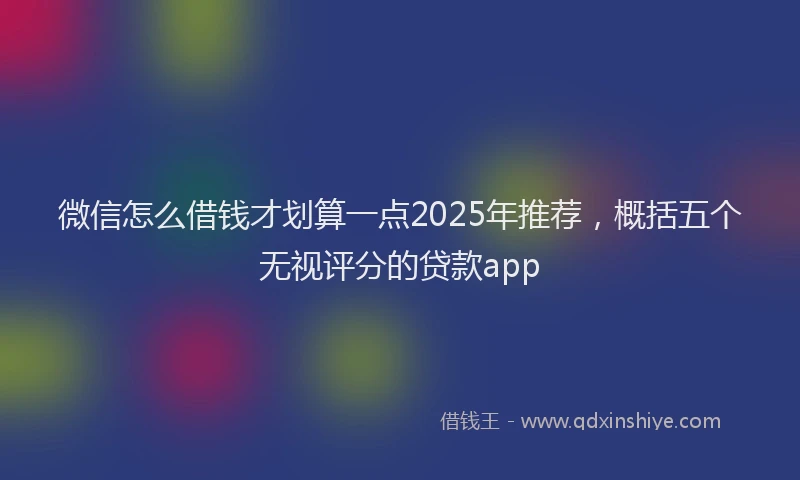 微信怎么借钱才划算一点2025年推荐，概括五个无视评分的贷款app