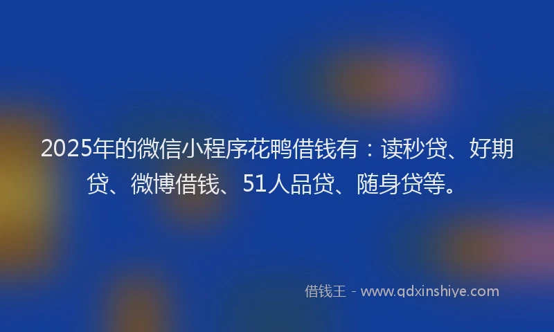 2025年的微信小程序花鸭借钱有：读秒贷、好期贷、微博借钱、51人品贷、随身贷等。