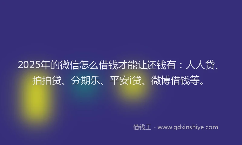 2025年的微信怎么借钱才能让还钱有：人人贷、拍拍贷、分期乐、平安i贷、微博借钱等。