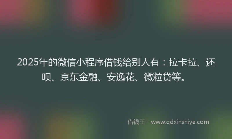 2025年的微信小程序借钱给别人有：拉卡拉、还呗、京东金融、安逸花、微粒贷等。