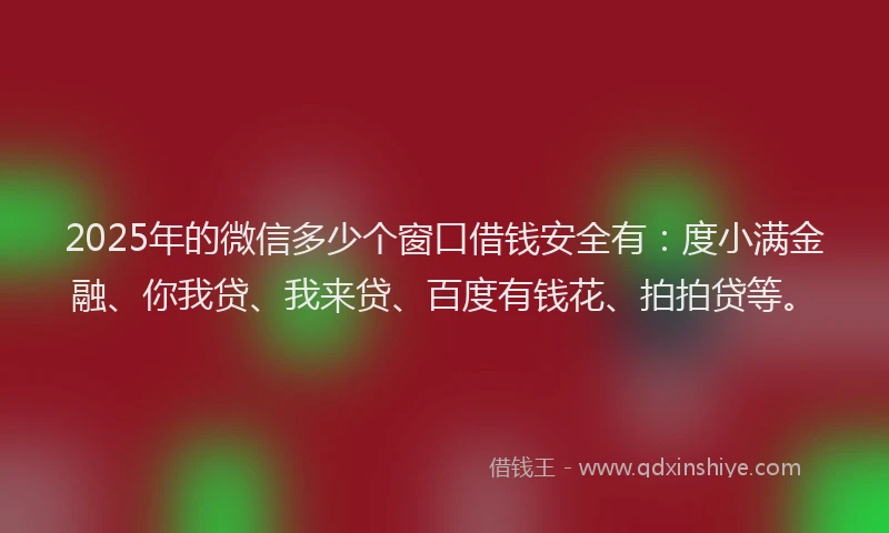 2025年的微信多少个窗口借钱安全有：度小满金融、你我贷、我来贷、百度有钱花、拍拍贷等。
