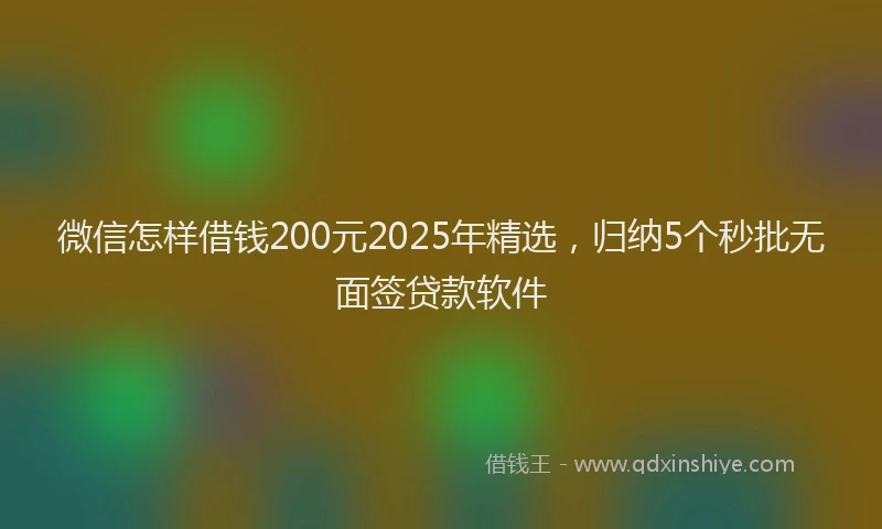 微信怎样借钱200元2025年精选，归纳5个秒批无面签贷款软件