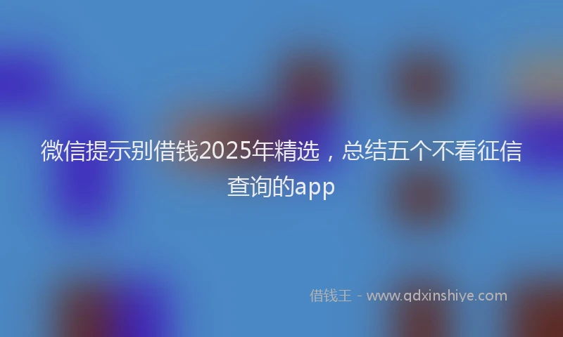 微信提示别借钱2025年精选，总结五个不看征信查询的app