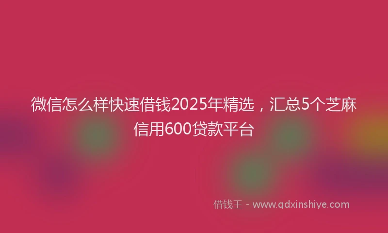 微信怎么样快速借钱2025年精选，汇总5个芝麻信用600贷款平台