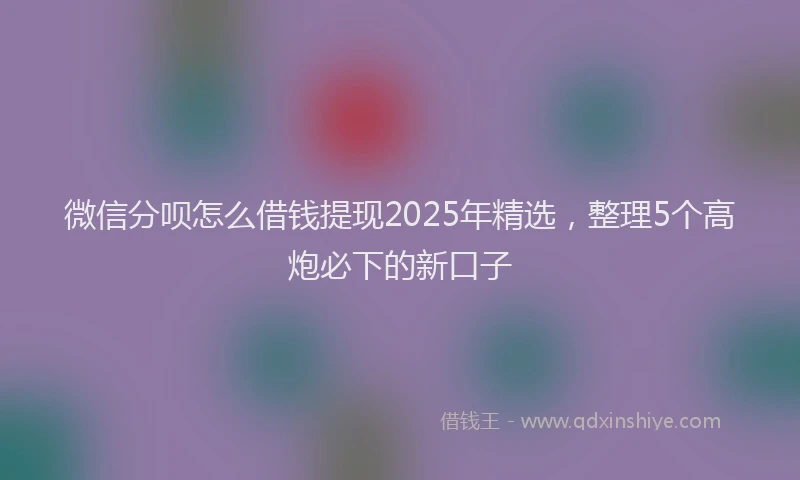 微信分呗怎么借钱提现2025年精选，整理5个高炮必下的新口子