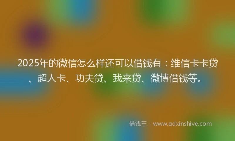 2025年的微信怎么样还可以借钱有：维信卡卡贷、超人卡、功夫贷、我来贷、微博借钱等。