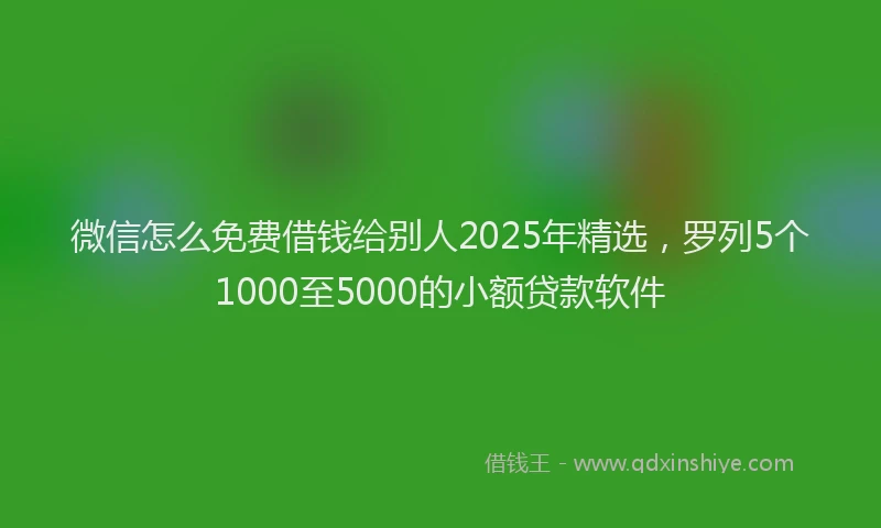 微信怎么免费借钱给别人2025年精选，罗列5个1000至5000的小额贷款软件