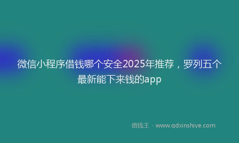 微信小程序借钱哪个安全2025年推荐，罗列五个最新能下来钱的app
