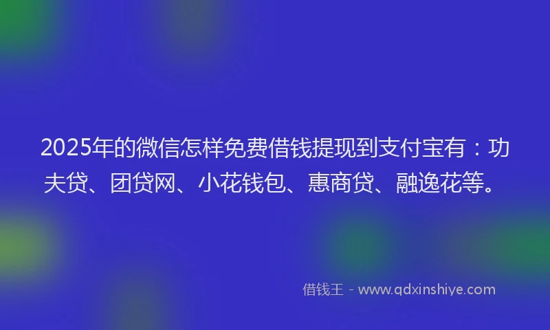 2025年的微信怎样免费借钱提现到支付宝有：功夫贷、团贷网、小花钱包、惠商贷、融逸花等。