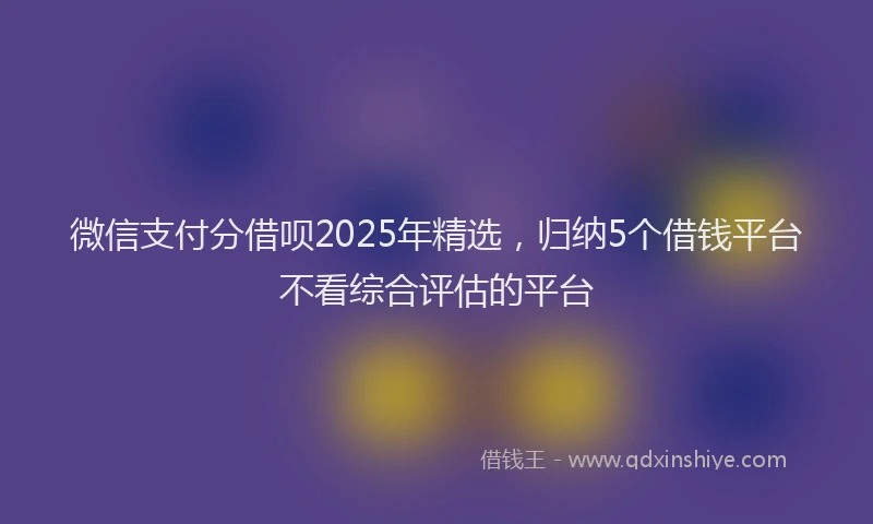 微信支付分借呗2025年精选，归纳5个借钱平台不看综合评估的平台