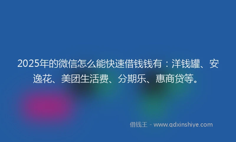 2025年的微信怎么能快速借钱钱有：洋钱罐、安逸花、美团生活费、分期乐、惠商贷等。