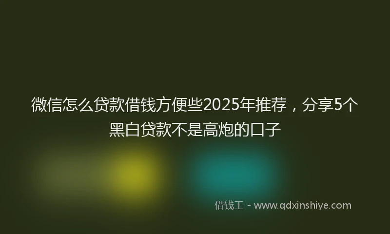 微信怎么贷款借钱方便些2025年推荐，分享5个黑白贷款不是高炮的口子