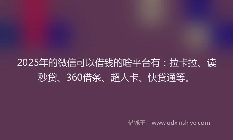 2025年的微信可以借钱的啥平台有：拉卡拉、读秒贷、360借条、超人卡、快贷通等。