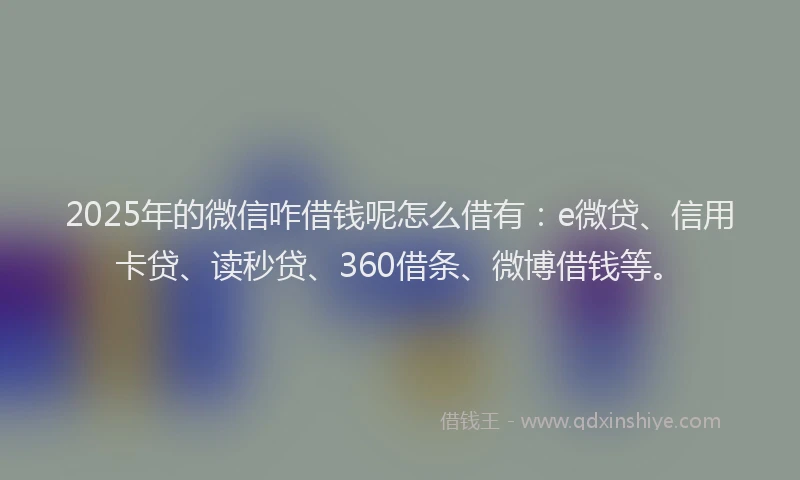 2025年的微信咋借钱呢怎么借有：e微贷、信用卡贷、读秒贷、360借条、微博借钱等。