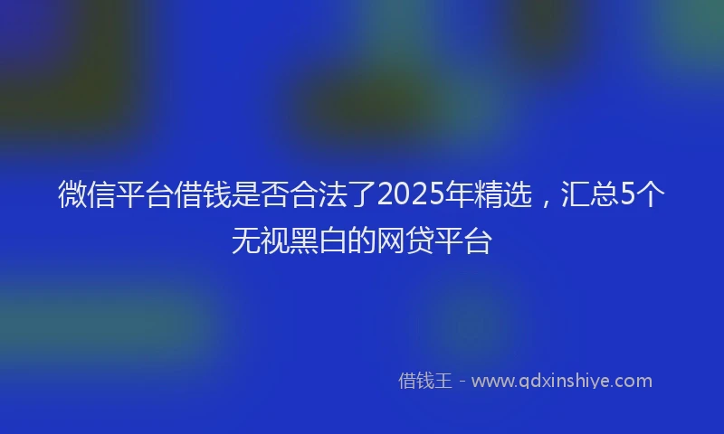 微信平台借钱是否合法了2025年精选，汇总5个无视黑白的网贷平台