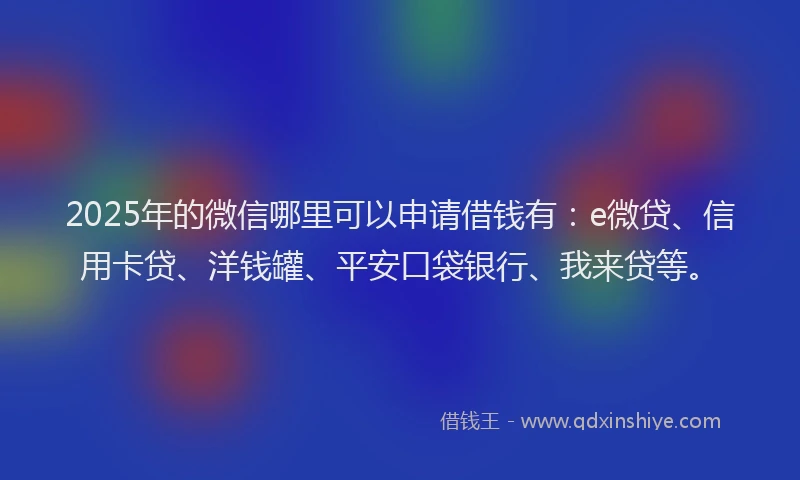 2025年的微信哪里可以申请借钱有：e微贷、信用卡贷、洋钱罐、平安口袋银行、我来贷等。