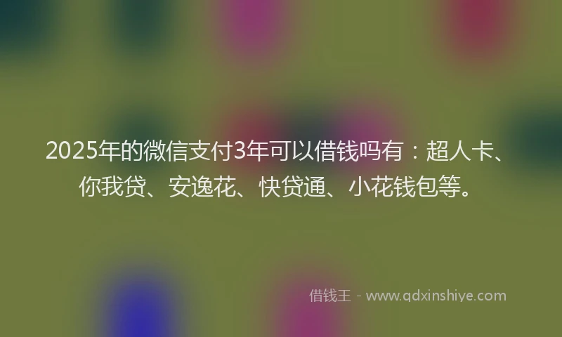 2025年的微信支付3年可以借钱吗有：超人卡、你我贷、安逸花、快贷通、小花钱包等。