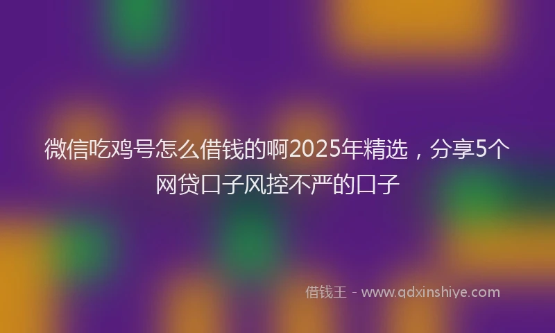 微信吃鸡号怎么借钱的啊2025年精选，分享5个网贷口子风控不严的口子