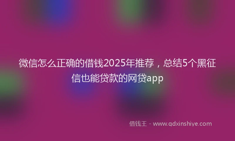 微信怎么正确的借钱2025年推荐，总结5个黑征信也能贷款的网贷app