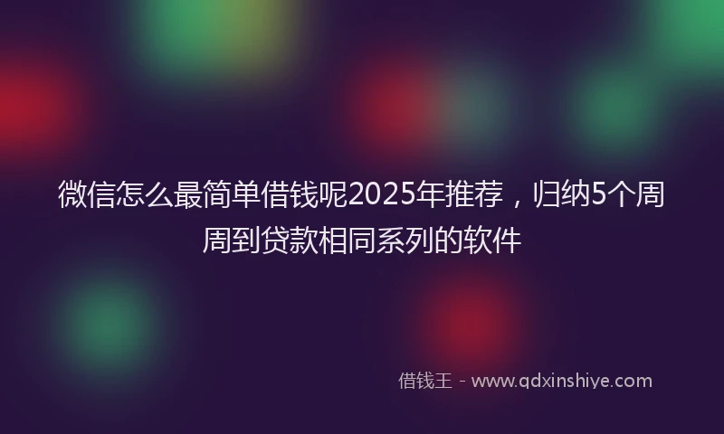 微信怎么最简单借钱呢2025年推荐，归纳5个周周到贷款相同系列的软件
