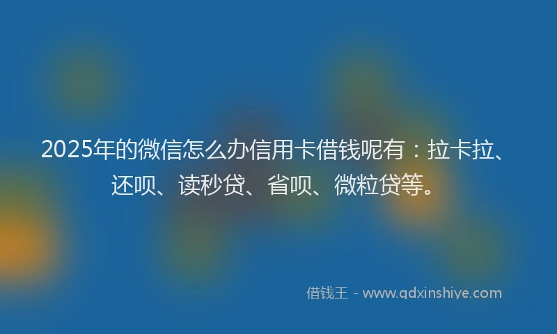 2025年的微信怎么办信用卡借钱呢有：拉卡拉、还呗、读秒贷、省呗、微粒贷等。