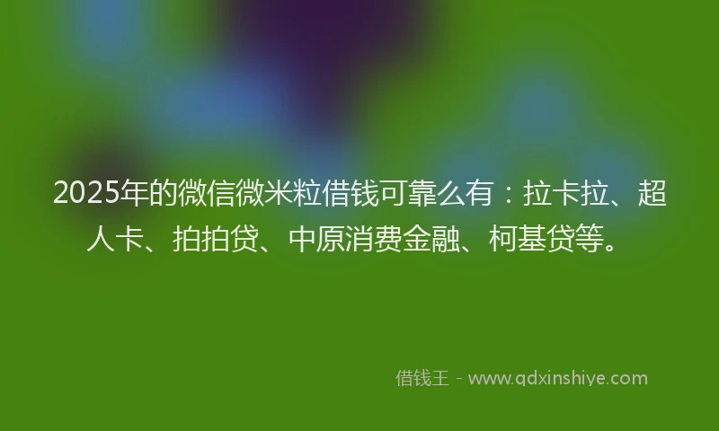 2025年的微信微米粒借钱可靠么有：拉卡拉、超人卡、拍拍贷、中原消费金融、柯基贷等。