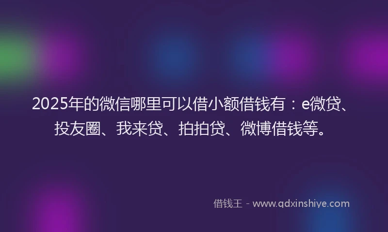2025年的微信哪里可以借小额借钱有：e微贷、投友圈、我来贷、拍拍贷、微博借钱等。