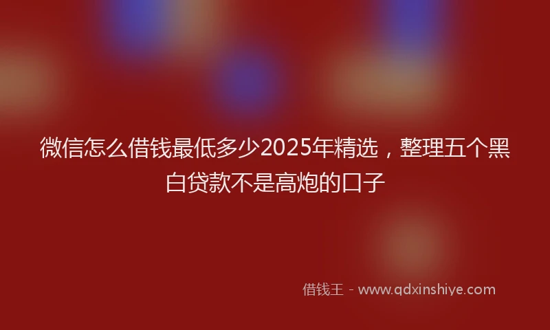 微信怎么借钱最低多少2025年精选，整理五个黑白贷款不是高炮的口子